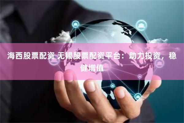 海西股票配资 无锡股票配资平台：助力投资，稳健增值