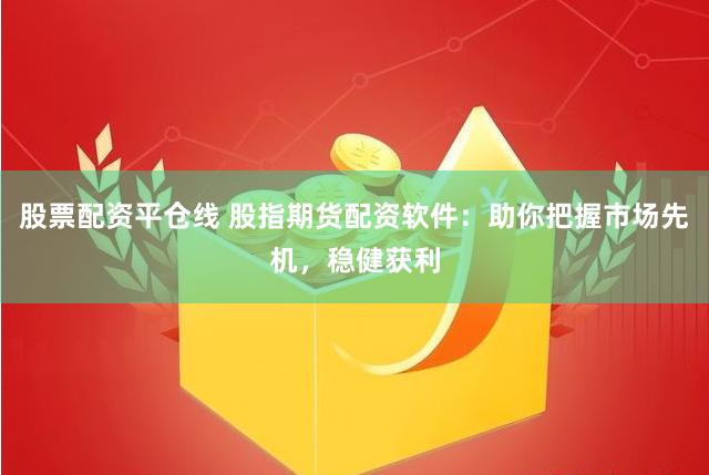 股票配资平仓线 股指期货配资软件：助你把握市场先机，稳健获利