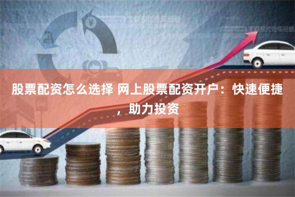 股票配资怎么选择 网上股票配资开户：快速便捷，助力投资