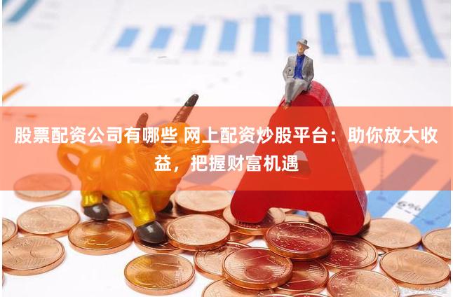 股票配资公司有哪些 网上配资炒股平台：助你放大收益，把握财富机遇