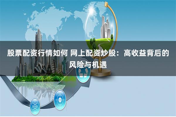 股票配资行情如何 网上配资炒股：高收益背后的风险与机遇