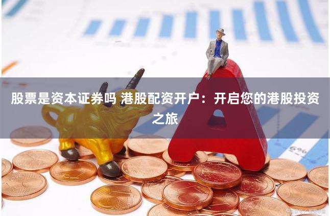 股票是资本证券吗 港股配资开户：开启您的港股投资之旅
