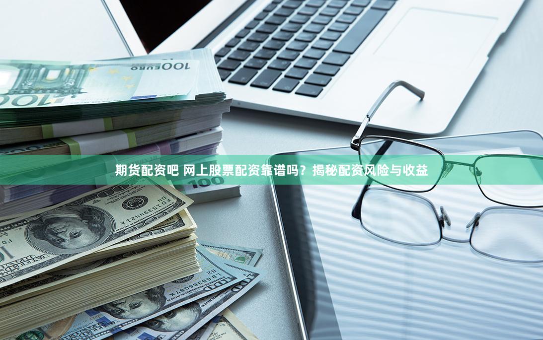 期货配资吧 网上股票配资靠谱吗？揭秘配资风险与收益