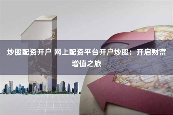 炒股配资开户 网上配资平台开户炒股：开启财富增值之旅