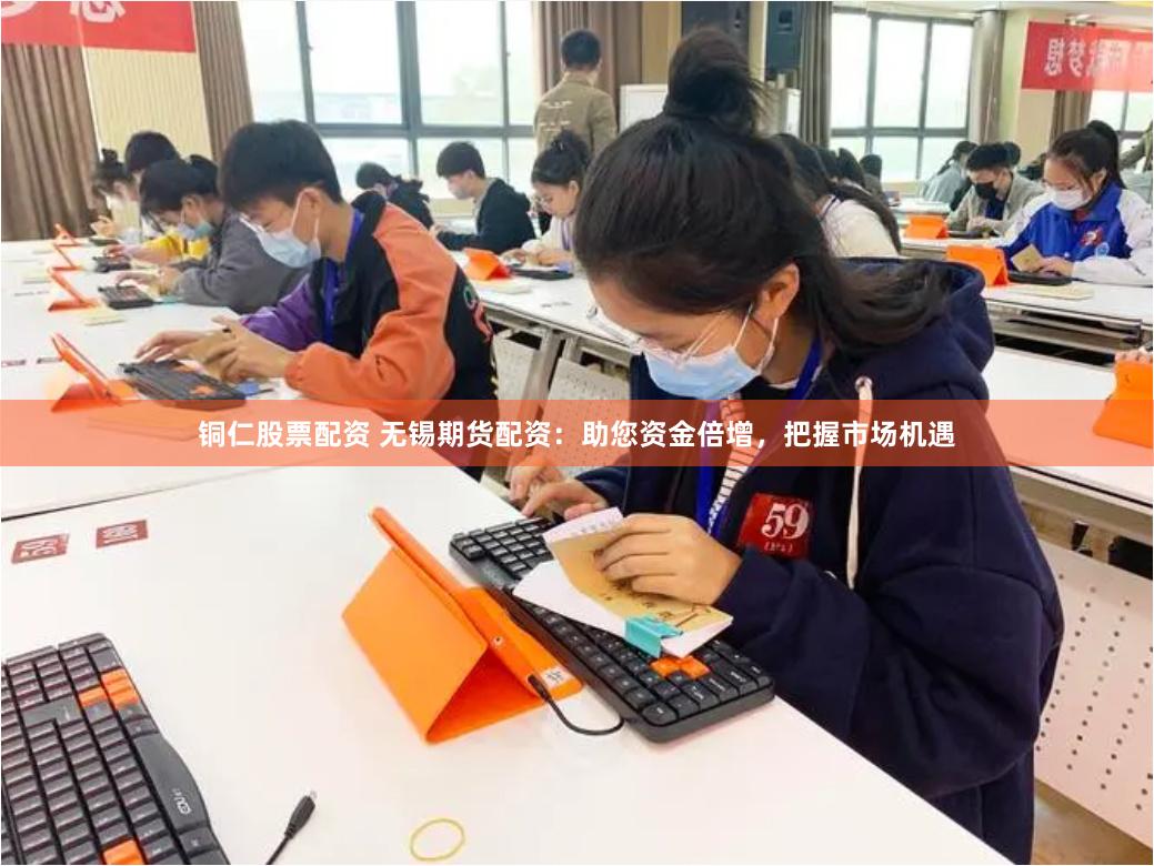 铜仁股票配资 无锡期货配资：助您资金倍增，把握市场机遇