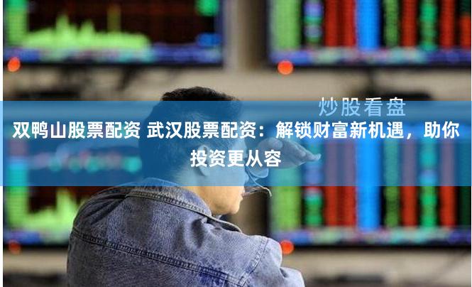 双鸭山股票配资 武汉股票配资：解锁财富新机遇，助你投资更从容