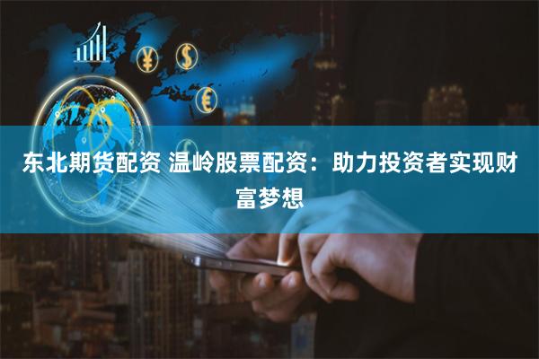 东北期货配资 温岭股票配资：助力投资者实现财富梦想
