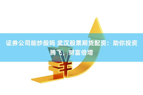 证券公司能炒股吗 武汉股票期货配资：助你投资腾飞，财富倍增