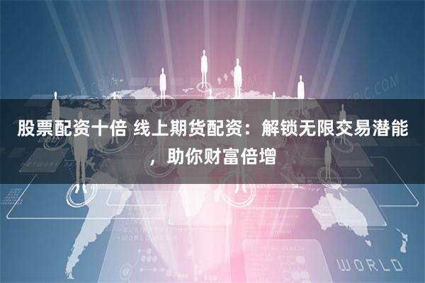 股票配资十倍 线上期货配资：解锁无限交易潜能，助你财富倍增