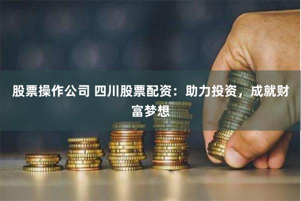 股票操作公司 四川股票配资：助力投资，成就财富梦想