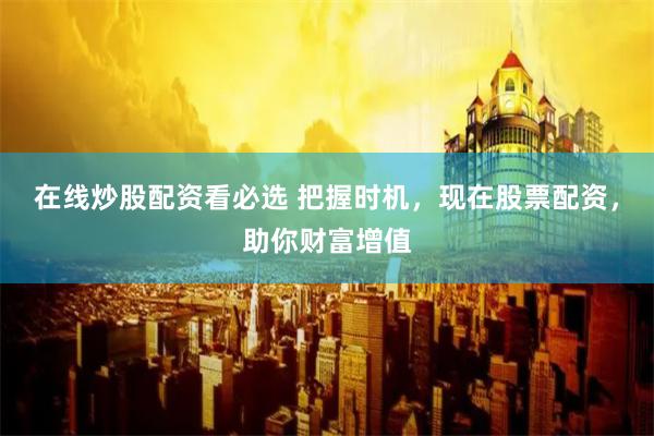 在线炒股配资看必选 把握时机，现在股票配资，助你财富增值