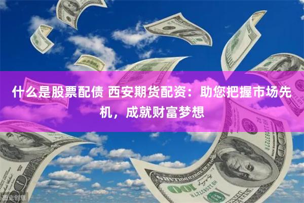 什么是股票配债 西安期货配资：助您把握市场先机，成就财富梦想