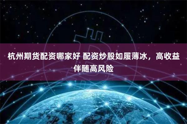 杭州期货配资哪家好 配资炒股如履薄冰，高收益伴随高风险