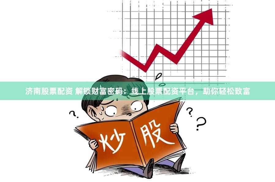 济南股票配资 解锁财富密码：线上股票配资平台，助你轻松致富