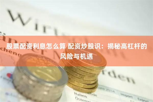 股票配资利息怎么算 配资炒股识：揭秘高杠杆的风险与机遇