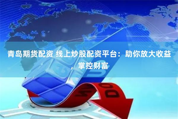 青岛期货配资 线上炒股配资平台：助你放大收益，掌控财富