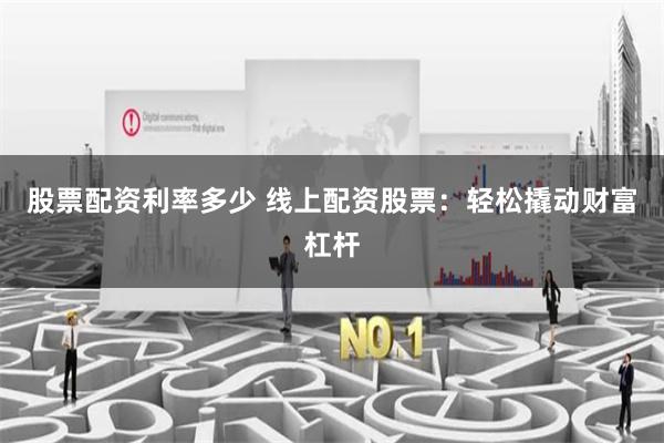 股票配资利率多少 线上配资股票：轻松撬动财富杠杆