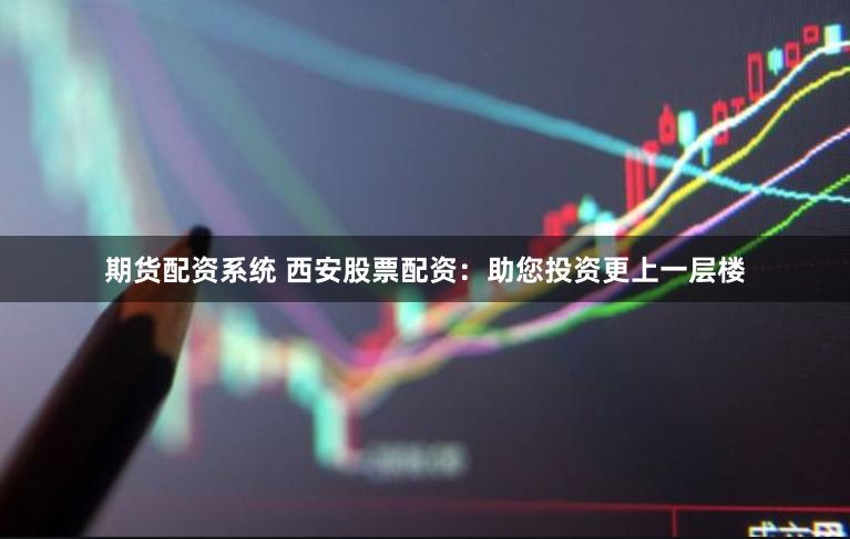 期货配资系统 西安股票配资：助您投资更上一层楼