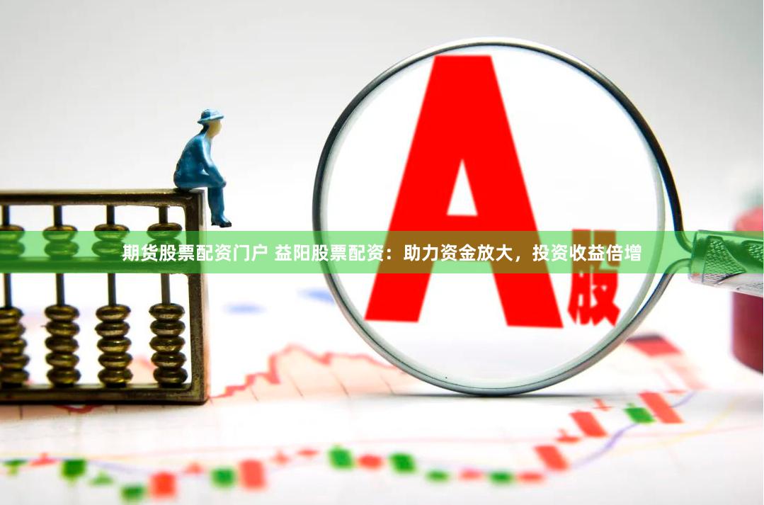 期货股票配资门户 益阳股票配资：助力资金放大，投资收益倍增