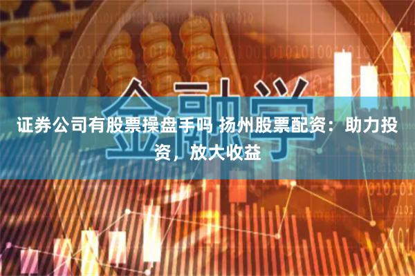 证券公司有股票操盘手吗 扬州股票配资：助力投资，放大收益