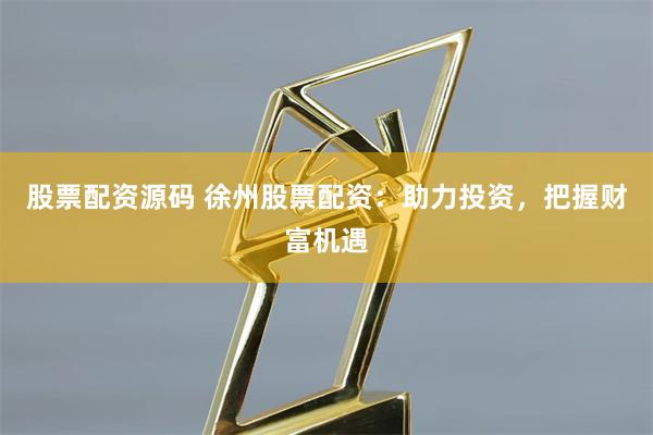 股票配资源码 徐州股票配资：助力投资，把握财富机遇