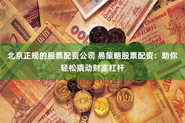 北京正规的股票配资公司 易策略股票配资：助你轻松撬动财富杠杆