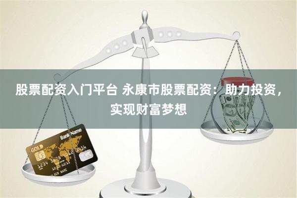 股票配资入门平台 永康市股票配资：助力投资，实现财富梦想