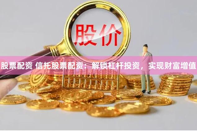股票配资 信托股票配资：解锁杠杆投资，实现财富增值