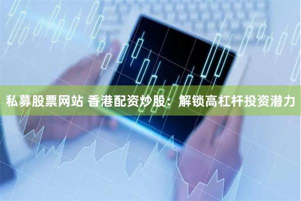 私募股票网站 香港配资炒股：解锁高杠杆投资潜力