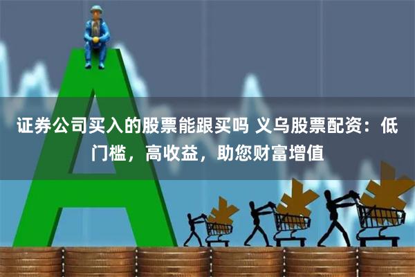 证券公司买入的股票能跟买吗 义乌股票配资：低门槛，高收益，助您财富增值