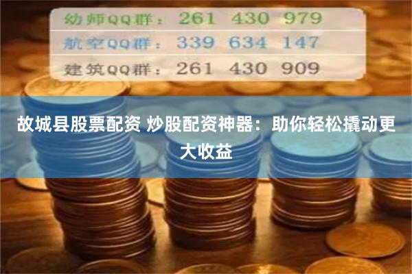 故城县股票配资 炒股配资神器：助你轻松撬动更大收益