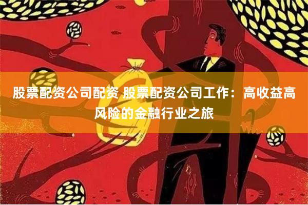 股票配资公司配资 股票配资公司工作：高收益高风险的金融行业之旅