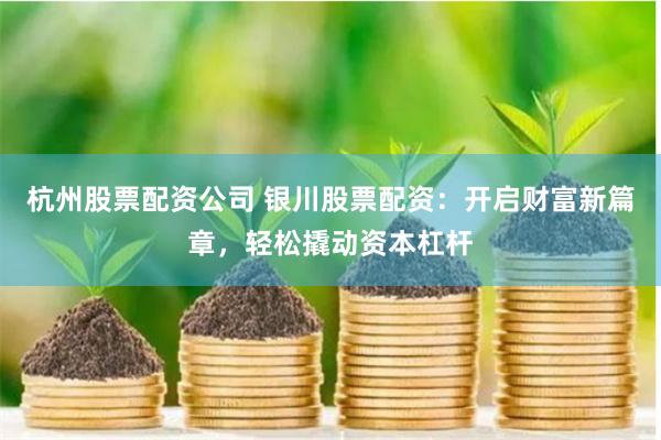 杭州股票配资公司 银川股票配资：开启财富新篇章，轻松撬动资本杠杆