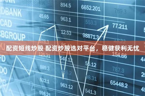 配资短线炒股 配资炒股选对平台，稳健获利无忧