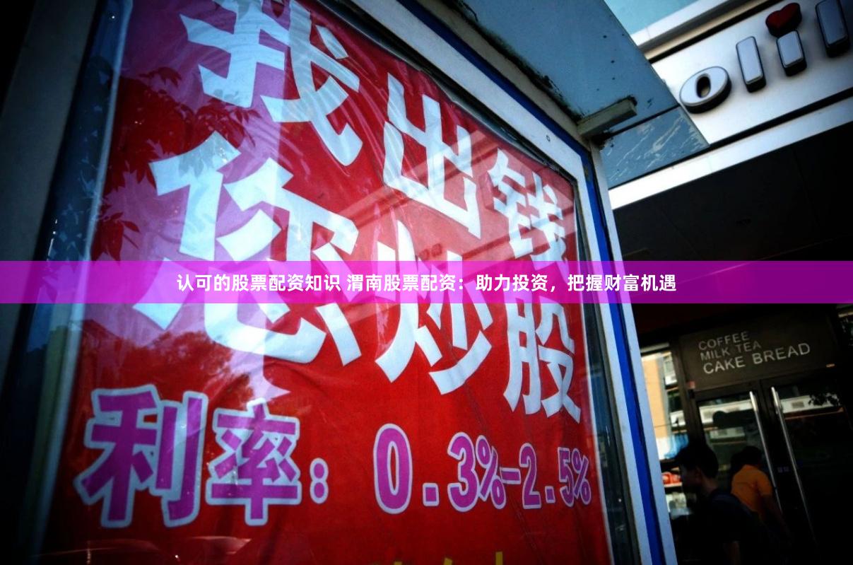 认可的股票配资知识 渭南股票配资：助力投资，把握财富机遇