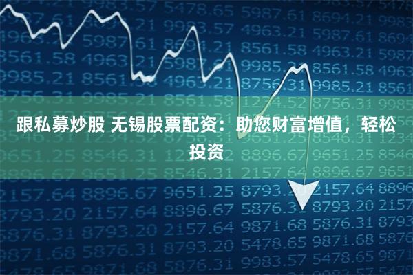 跟私募炒股 无锡股票配资：助您财富增值，轻松投资