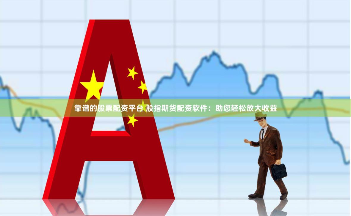 靠谱的股票配资平台 股指期货配资软件：助您轻松放大收益