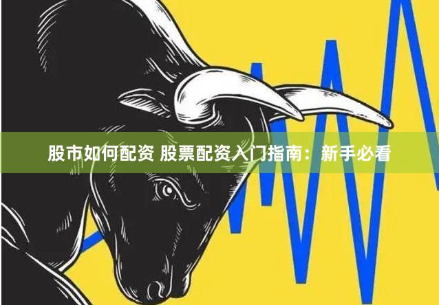 股市如何配资 股票配资入门指南：新手必看