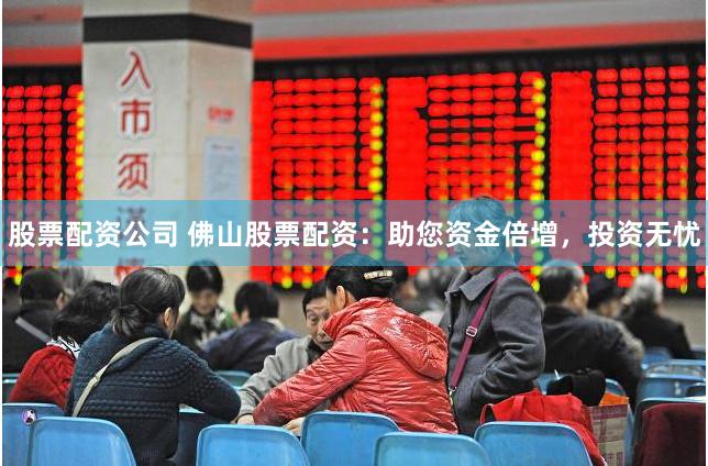 股票配资公司 佛山股票配资：助您资金倍增，投资无忧