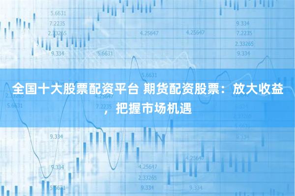 全国十大股票配资平台 期货配资股票：放大收益，把握市场机遇