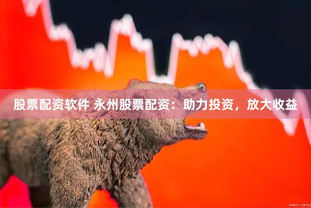 股票配资软件 永州股票配资：助力投资，放大收益
