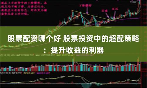 股票配资哪个好 股票投资中的超配策略：提升收益的利器