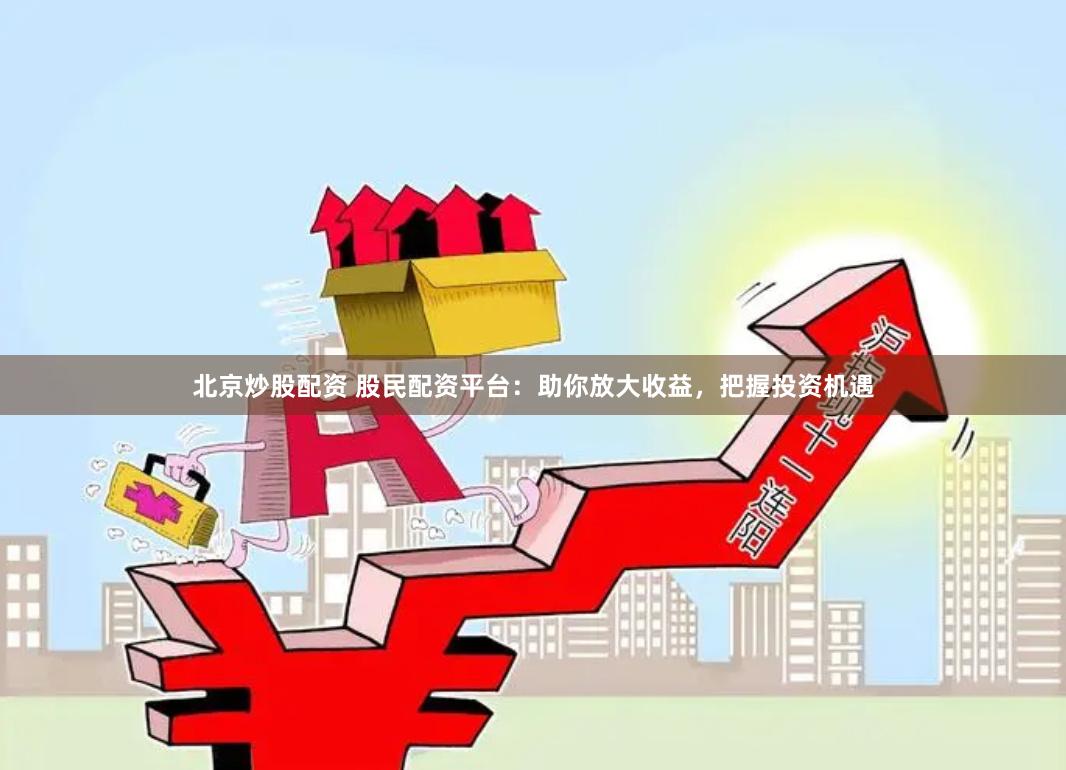 北京炒股配资 股民配资平台：助你放大收益，把握投资机遇