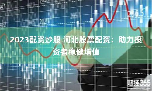 2023配资炒股 河北股票配资：助力投资者稳健增值