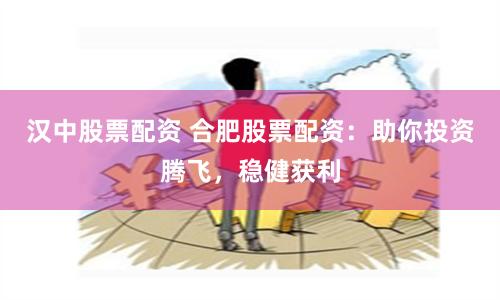 汉中股票配资 合肥股票配资：助你投资腾飞，稳健获利