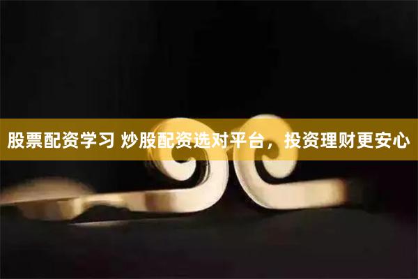 股票配资学习 炒股配资选对平台，投资理财更安心