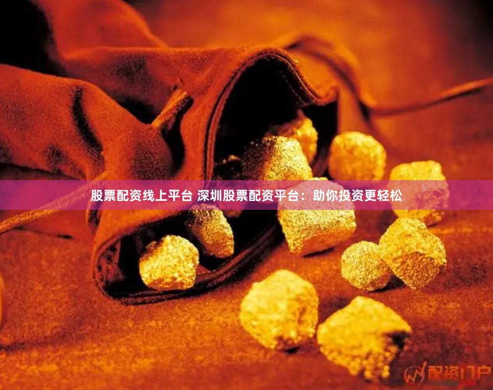 股票配资线上平台 深圳股票配资平台：助你投资更轻松