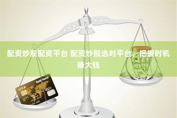 配资炒股配资平台 配资炒股选对平台，把握时机赚大钱