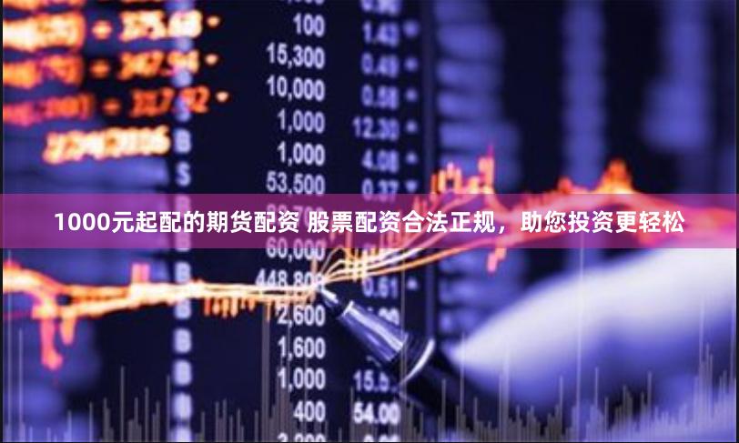 1000元起配的期货配资 股票配资合法正规，助您投资更轻松