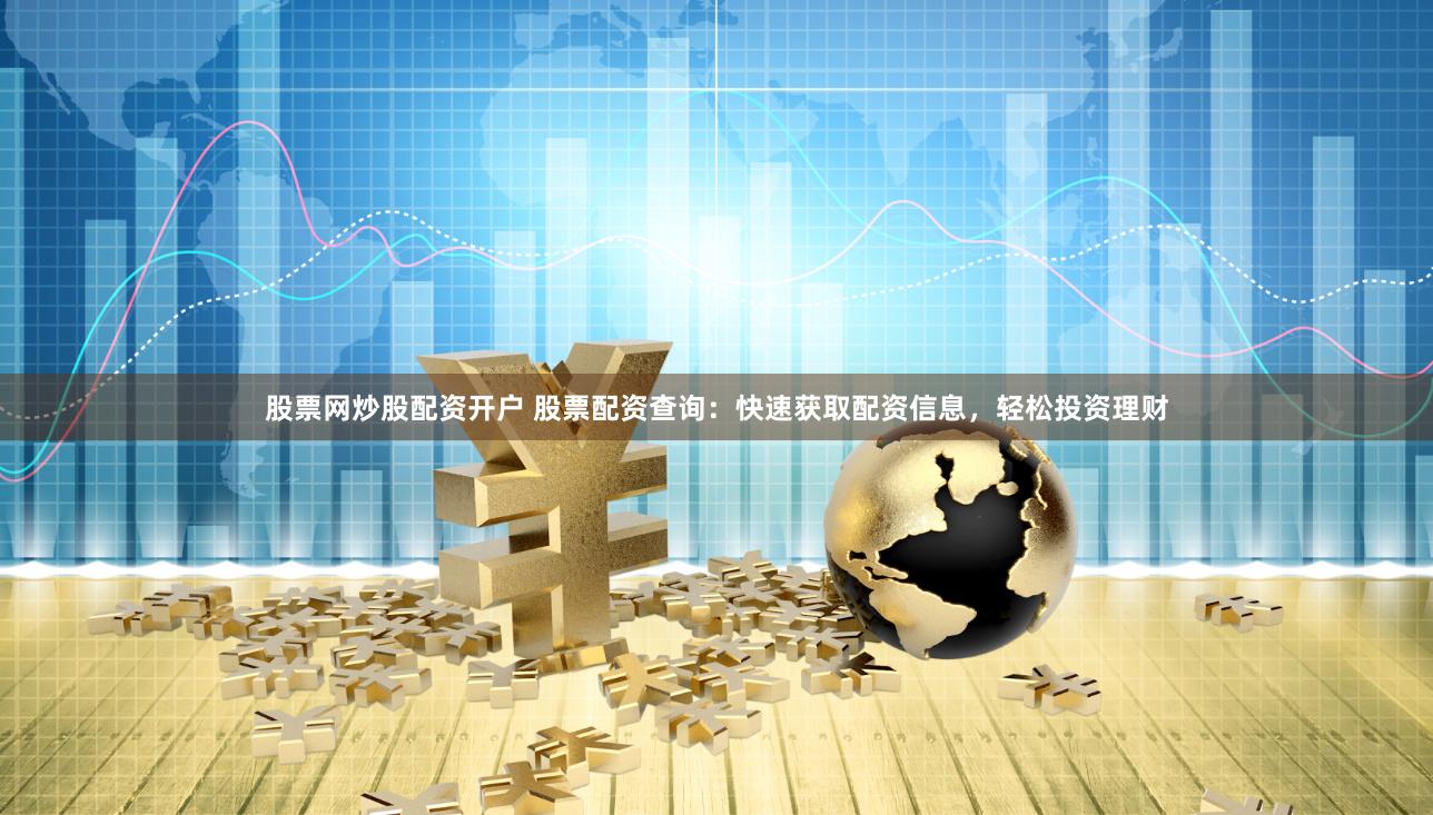 股票网炒股配资开户 股票配资查询：快速获取配资信息，轻松投资理财